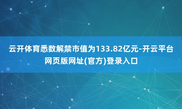 云开体育悉数解禁市值为133.82亿元-开云平台网页版网址(官方)登录入口