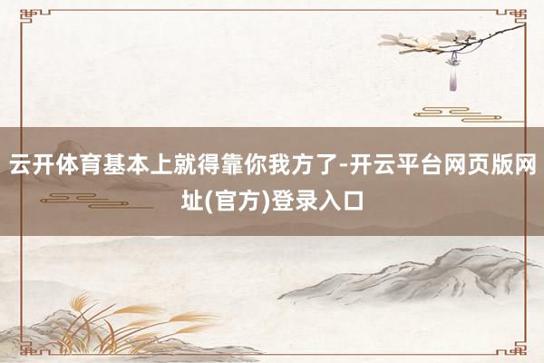 云开体育基本上就得靠你我方了-开云平台网页版网址(官方)登录入口