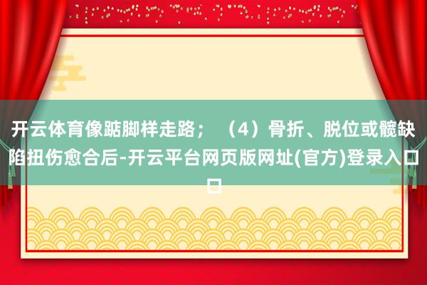 开云体育像踮脚样走路； （4）骨折、脱位或髋缺陷扭伤愈合后-开云平台网页版网址(官方)登录入口