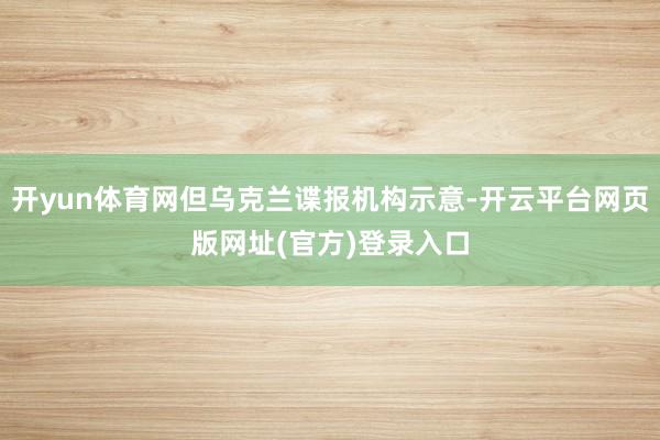 开yun体育网但乌克兰谍报机构示意-开云平台网页版网址(官方)登录入口