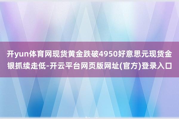 开yun体育网现货黄金跌破4950好意思元现货金银抓续走低-开云平台网页版网址(官方)登录入口