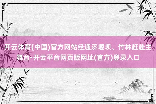 开云体育(中国)官方网站经通济堰坝、竹林赶赴主舞台-开云平台网页版网址(官方)登录入口