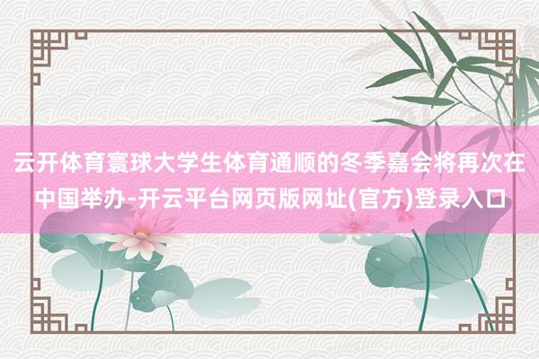 云开体育寰球大学生体育通顺的冬季嘉会将再次在中国举办-开云平台网页版网址(官方)登录入口
