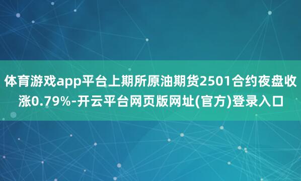 体育游戏app平台上期所原油期货2501合约夜盘收涨0.79%-开云平台网页版网址(官方)登录入口