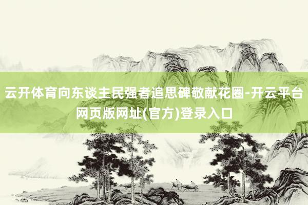 云开体育向东谈主民强者追思碑敬献花圈-开云平台网页版网址(官方)登录入口