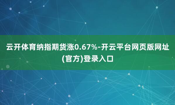 云开体育纳指期货涨0.67%-开云平台网页版网址(官方)登录入口