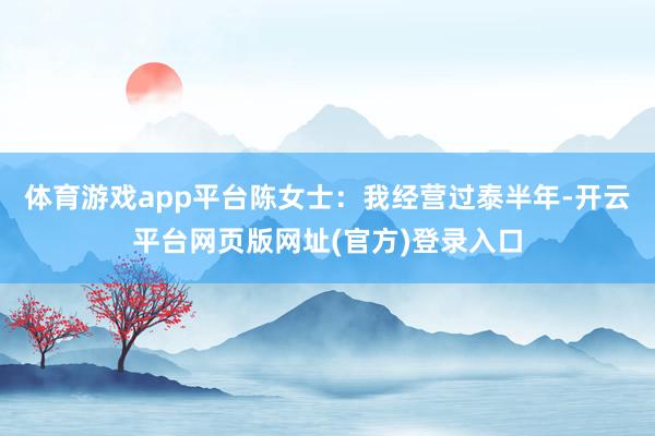 体育游戏app平台　　陈女士：我经营过泰半年-开云平台网页版网址(官方)登录入口