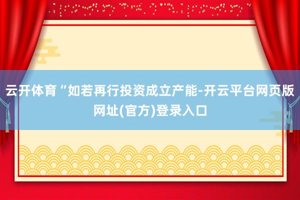 云开体育“如若再行投资成立产能-开云平台网页版网址(官方)登录入口