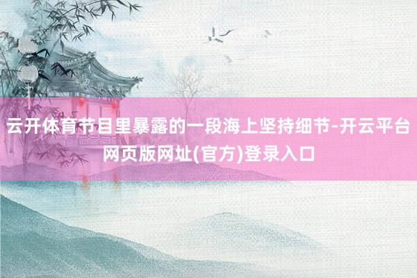 云开体育节目里暴露的一段海上坚持细节-开云平台网页版网址(官方)登录入口
