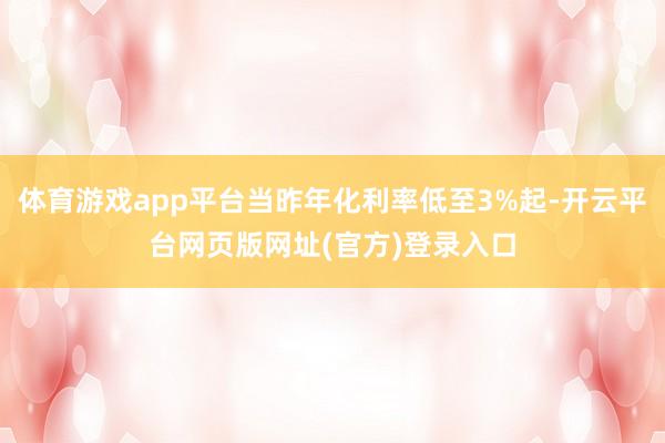 体育游戏app平台当昨年化利率低至3%起-开云平台网页版网址(官方)登录入口