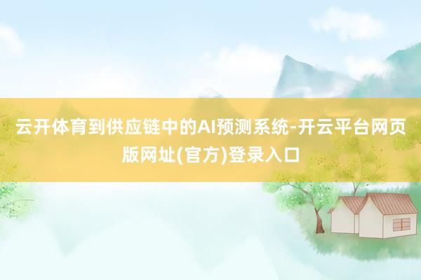 云开体育到供应链中的AI预测系统-开云平台网页版网址(官方)登录入口