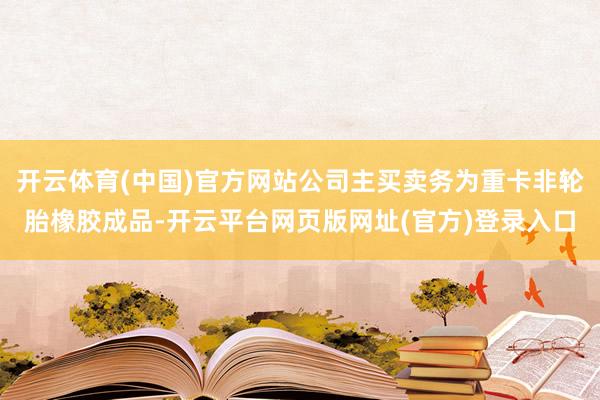 开云体育(中国)官方网站公司主买卖务为重卡非轮胎橡胶成品-开云平台网页版网址(官方)登录入口