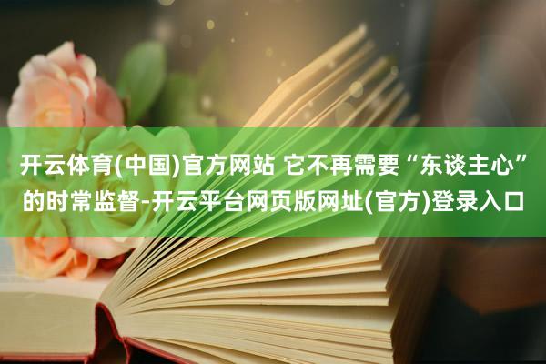 开云体育(中国)官方网站 它不再需要“东谈主心”的时常监督-开云平台网页版网址(官方)登录入口